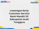 Lowongan Kerja Customer Service Bank Mandiri Di Kabupaten Aceh Tenggara