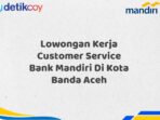 Lowongan Kerja Customer Service Bank Mandiri Di Kota Banda Aceh