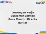 Lowongan Kerja Customer Service Bank Mandiri Di Kota Banjar