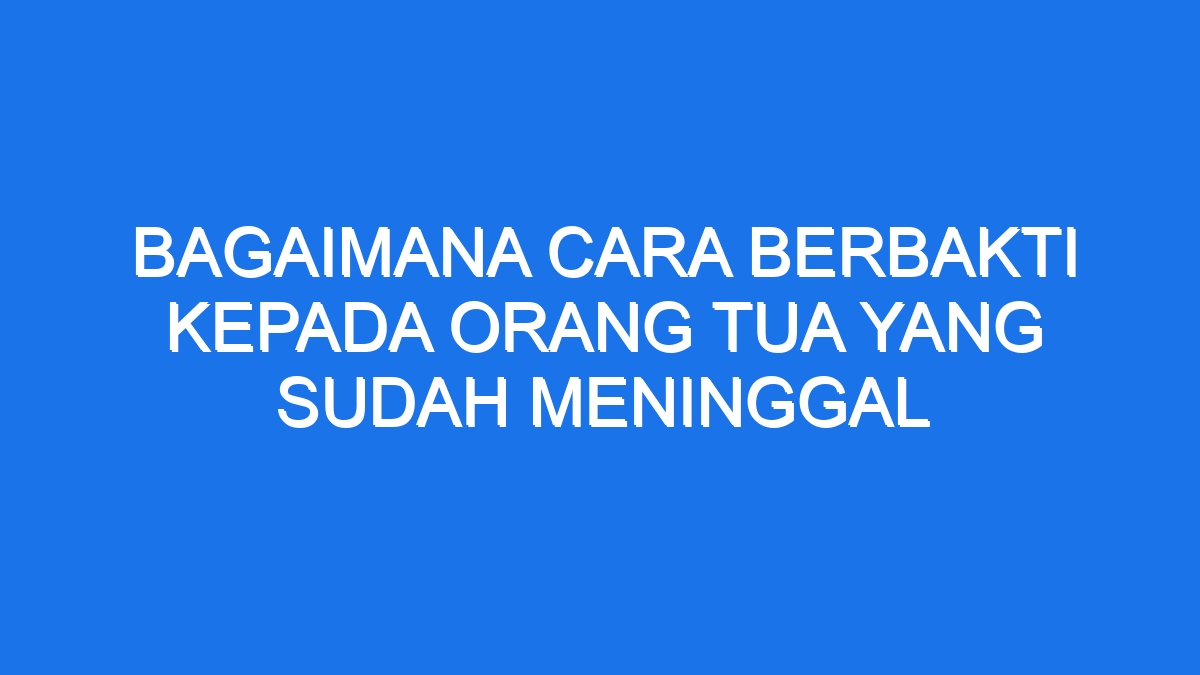 Bakti Setelah Perpisahan Kenang Hormati Orang Tua yang Telah Tiada