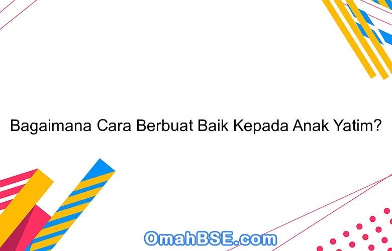 Sentuh Hati Mereka Cara Terbaik Berbuat Baik pada Anak Yatim