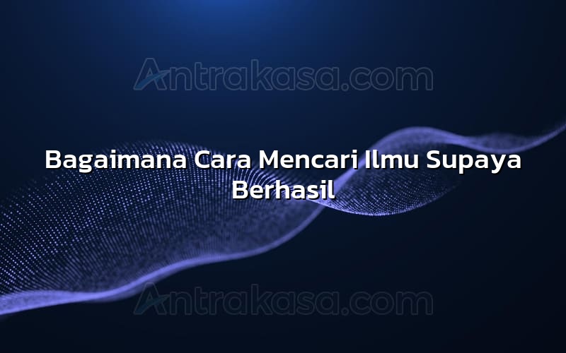 Bagaimana Cara Mencari Ilmu Supaya Berhasil