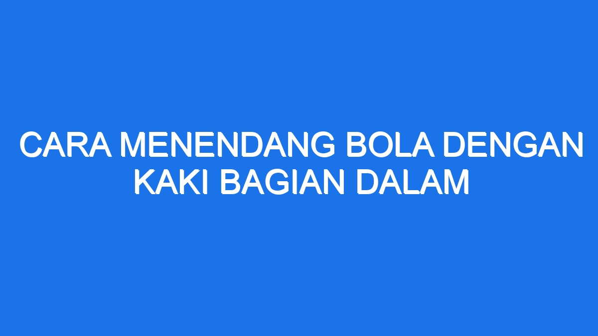 Rahasia Tendangan Bola Maut Kuasai Teknik Kaki Bagian Dalam!