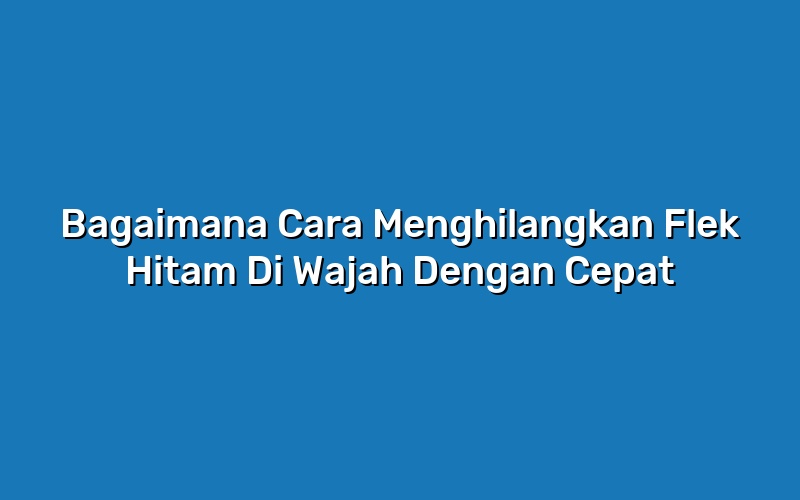 Hilangkan Flek Hitam Membandel di Wajahmu SEKARANG!