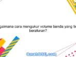 Bagaimana Cara Mengukur Volume Benda Yang Bentuknya Tidak Teratur