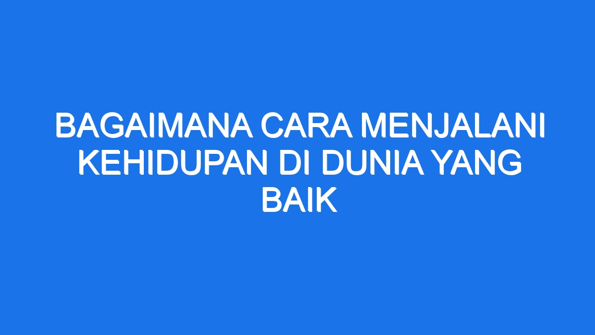 Rahasia Hidup Bahagia di Dunia yang Baik Panduan Lengkap