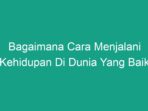 Bagaimana Cara Menjalani Kehidupan Di Dunia Yang Baik